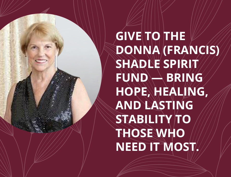 Give to the Donna Francis Shadle Spirit Fund - bring hope, healing, and lasting stability to those who need it most.